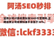 追债公司讨债收费标准5000不受理吗,正规追债公司收费标准不会低于30%。