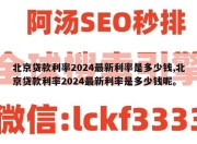 北京贷款利率2024最新利率是多少钱,北京贷款利率2024最新利率是多少钱呢。