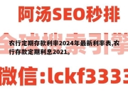 农行定期存款利率2024年最新利率表,农行存款定期利息2021。
