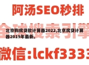 北京购房贷款计算器2022,北京房贷计算器2019年最新。