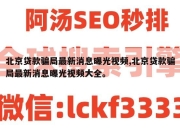 北京贷款骗局最新消息曝光视频,北京贷款骗局最新消息曝光视频大全。