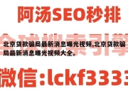 北京贷款骗局最新消息曝光视频,北京贷款骗局最新消息曝光视频大全。
