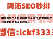 被套路签了合同的网贷怎么办理,被套路签了合同的网贷怎么办理呢。