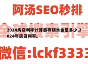 2024房贷利率计算器等额本金是多少,2024年房贷利率。