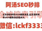 北京贷款利率2024最新消息,北京贷款利率2024最新消息是多少。
