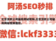 北京贷款公司骗局揭秘视频,北京贷款公司骗局揭秘视频播放。