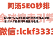 农业银行2024年最新利率表查询,农业银行2024年最新利率表查询电话。