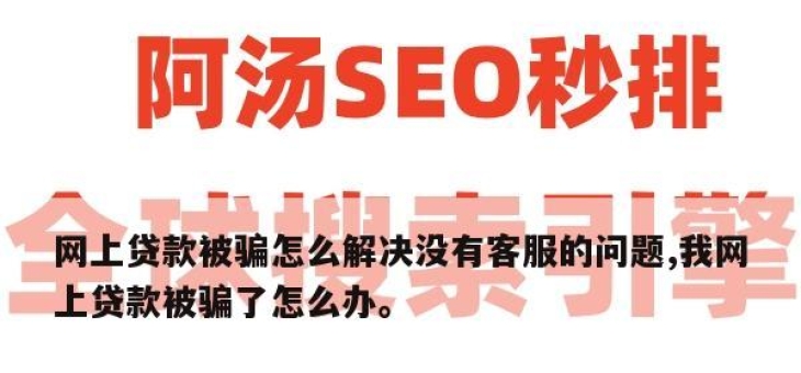 网上贷款被骗怎么解决没有客服的问题,我网上贷款被骗了怎么办。